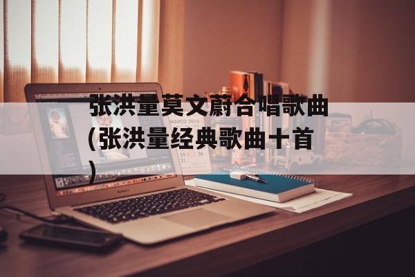 张洪量莫文蔚合唱歌曲(张洪量经典歌曲十首)-第1张图片-