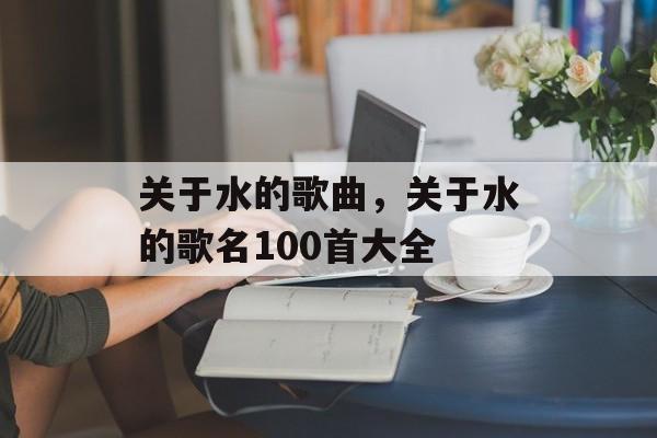 关于水的歌曲，关于水的歌名100首大全-第1张图片-