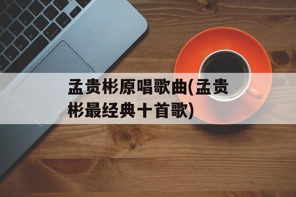 孟贵彬原唱歌曲(孟贵彬最经典十首歌)-第1张图片-