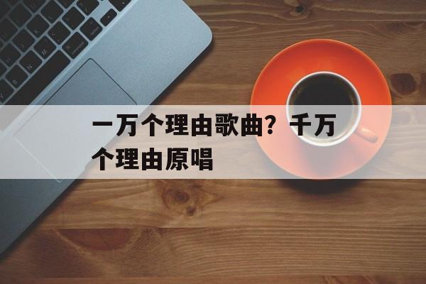 一万个理由歌曲？千万个理由原唱-第1张图片-