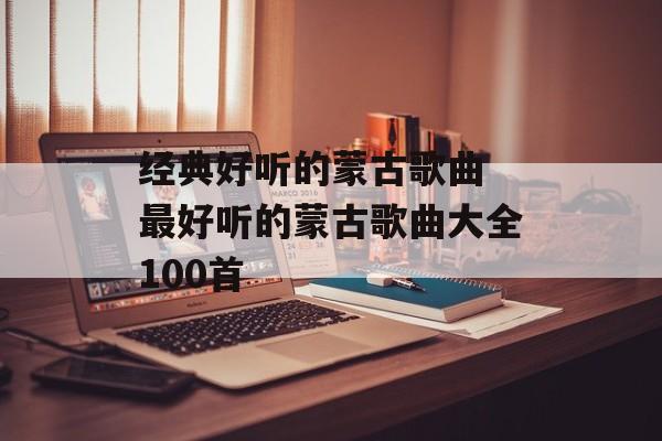 经典好听的蒙古歌曲 最好听的蒙古歌曲大全100首-第1张图片-