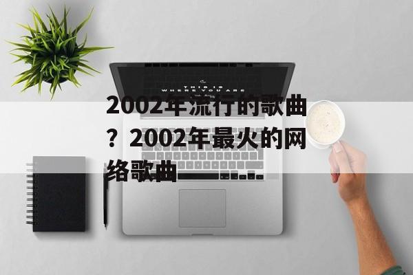2002年流行的歌曲？2002年最火的网络歌曲-第1张图片-