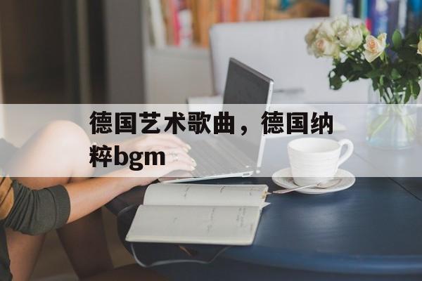 德国艺术歌曲，德国纳粹bgm-第1张图片-