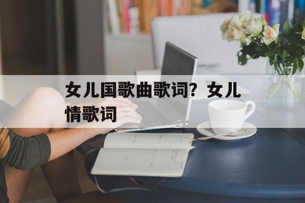 女儿国歌曲歌词？女儿情歌词-第1张图片-