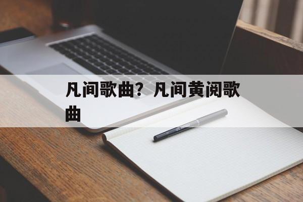 凡间歌曲？凡间黄阅歌曲-第1张图片-