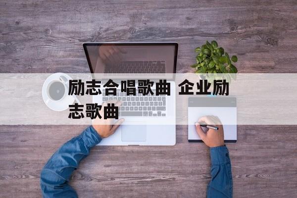 励志合唱歌曲 企业励志歌曲-第1张图片-
