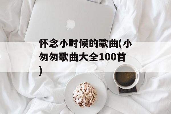 怀念小时候的歌曲(小匆匆歌曲大全100首)-第1张图片-