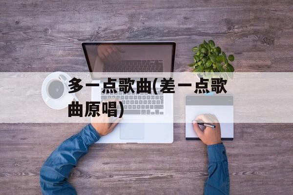 多一点歌曲(差一点歌曲原唱)-第1张图片-