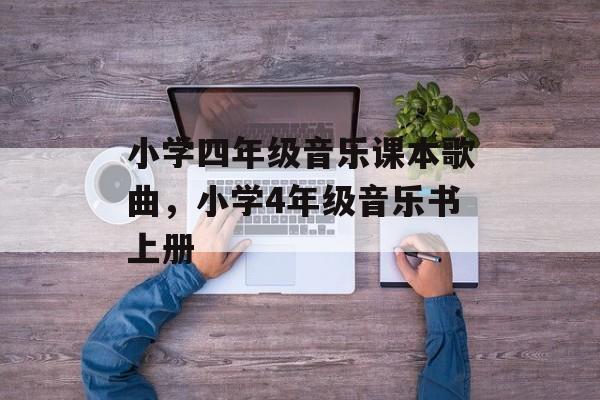 小学四年级音乐课本歌曲，小学4年级音乐书上册-第1张图片-