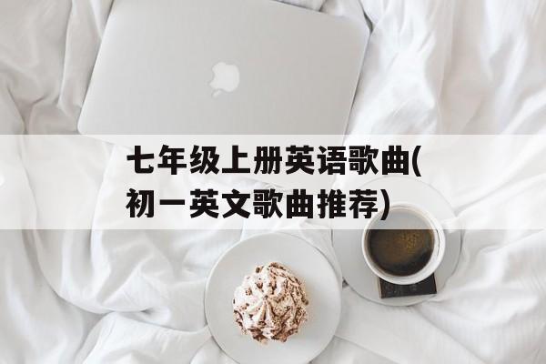 七年级上册英语歌曲(初一英文歌曲推荐)-第1张图片-