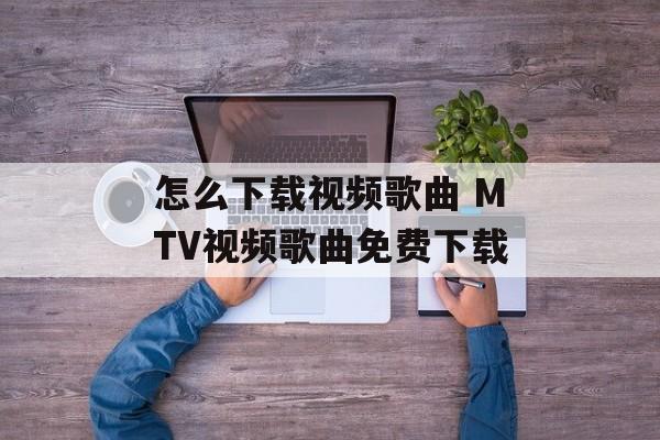 怎么下载视频歌曲 MTV视频歌曲免费下载-第1张图片-