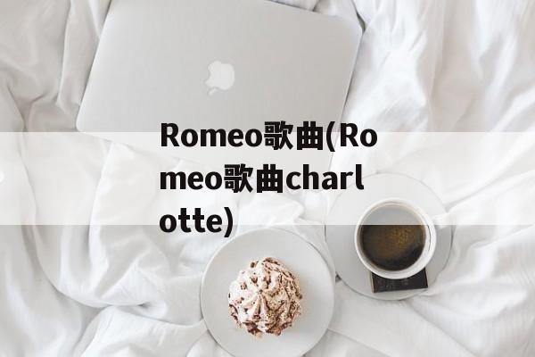 Romeo歌曲(Romeo歌曲charlotte)-第1张图片-