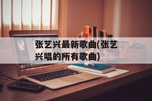 张艺兴最新歌曲(张艺兴唱的所有歌曲)-第1张图片-