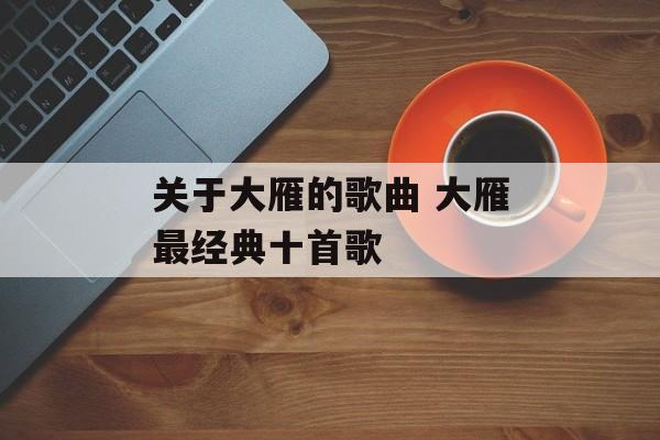关于大雁的歌曲 大雁最经典十首歌-第1张图片-