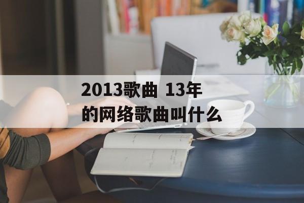 2013歌曲 13年的网络歌曲叫什么-第1张图片-