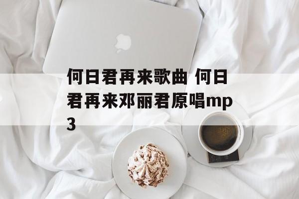 何日君再来歌曲 何日君再来邓丽君原唱mp3-第1张图片-