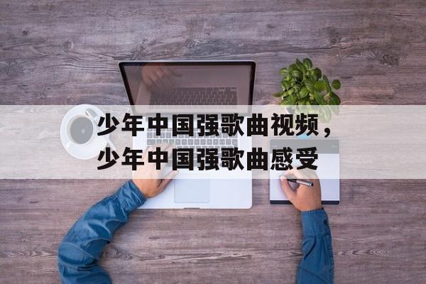 少年中国强歌曲视频，少年中国强歌曲感受-第1张图片-