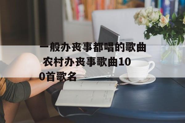一般办丧事都唱的歌曲 农村办丧事歌曲100首歌名-第1张图片-