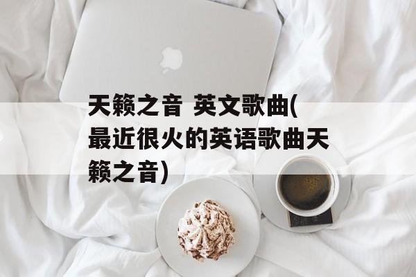 天籁之音 英文歌曲(最近很火的英语歌曲天籁之音)-第1张图片-
