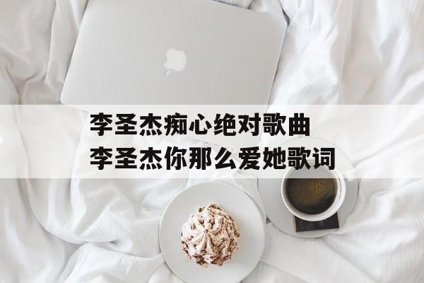 李圣杰痴心绝对歌曲 李圣杰你那么爱她歌词-第1张图片-