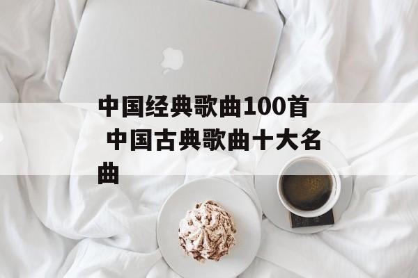 中国经典歌曲100首 中国古典歌曲十大名曲-第1张图片-