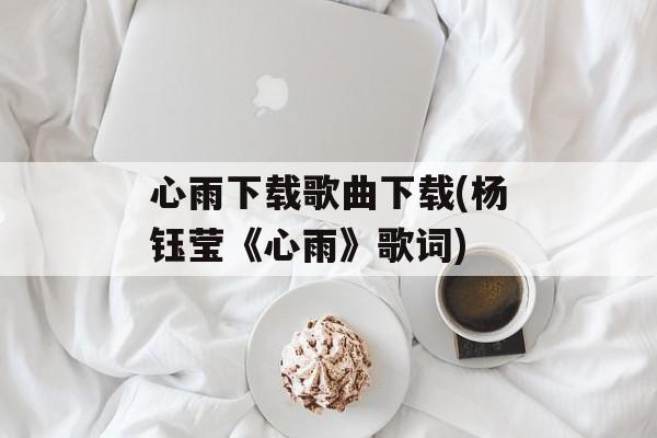 心雨下载歌曲下载(杨钰莹《心雨》歌词)-第1张图片-