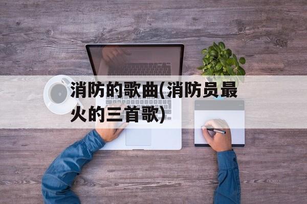 消防的歌曲(消防员最火的三首歌)-第1张图片-