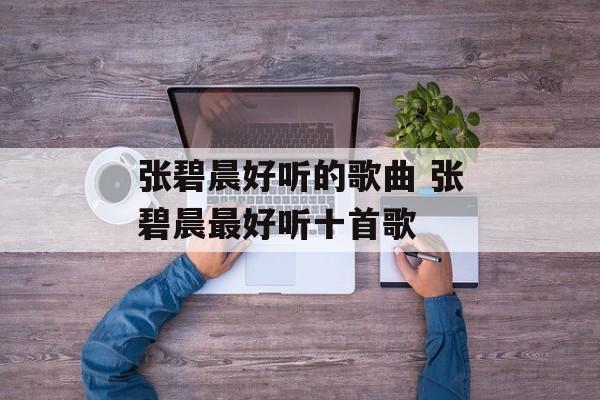 张碧晨好听的歌曲 张碧晨最好听十首歌-第1张图片-