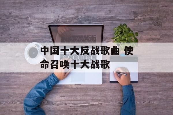 中国十大反战歌曲 使命召唤十大战歌-第1张图片-