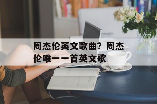 周杰伦英文歌曲？周杰伦唯一一首英文歌-第1张图片-
