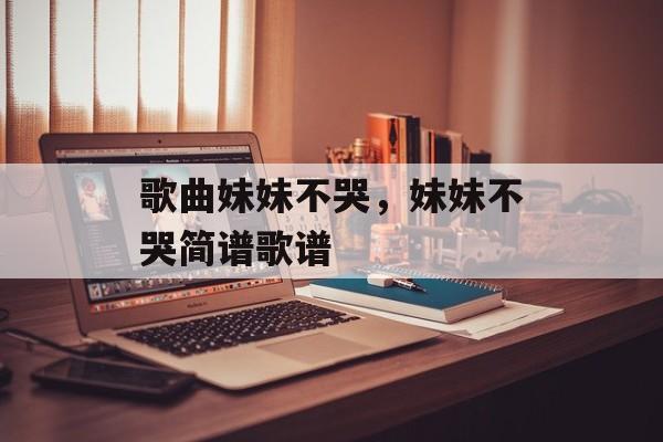 歌曲妹妹不哭，妹妹不哭简谱歌谱-第1张图片-