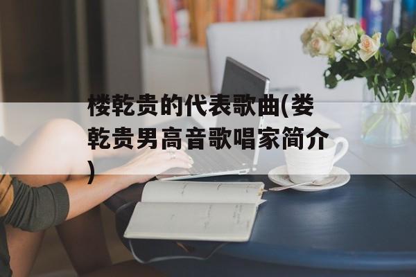 楼乾贵的代表歌曲(娄乾贵男高音歌唱家简介)-第1张图片-