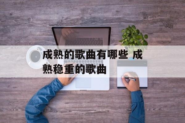成熟的歌曲有哪些 成熟稳重的歌曲-第1张图片-