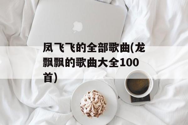 凤飞飞的全部歌曲(龙飘飘的歌曲大全100首)-第1张图片-