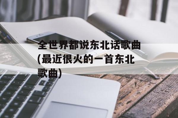 全世界都说东北话歌曲(最近很火的一首东北歌曲)-第1张图片-