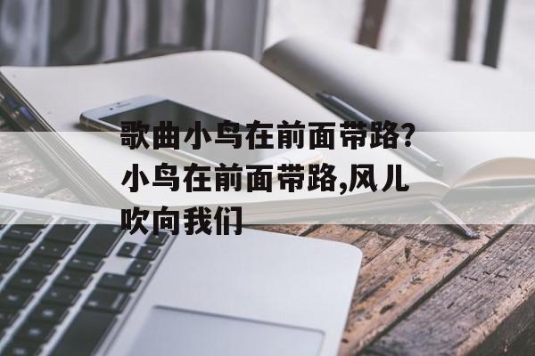 歌曲小鸟在前面带路？小鸟在前面带路,风儿吹向我们-第1张图片-