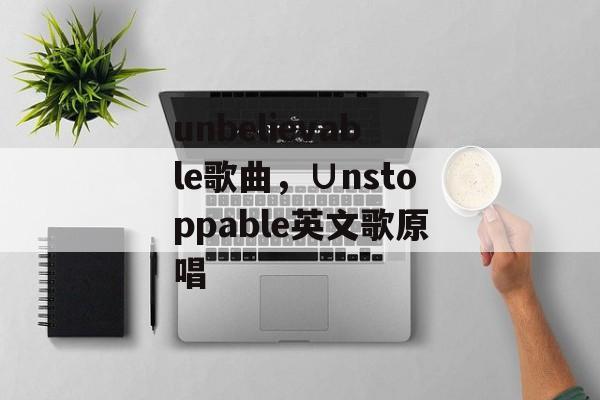 unbelievable歌曲，∪nstoppable英文歌原唱-第1张图片-