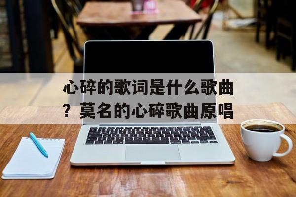 心碎的歌词是什么歌曲？莫名的心碎歌曲原唱-第1张图片-