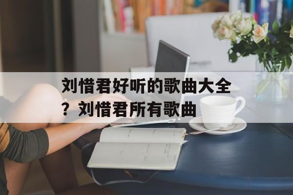 刘惜君好听的歌曲大全？刘惜君所有歌曲-第1张图片-