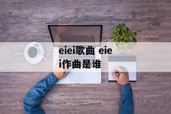 eiei歌曲 eiei作曲是谁-第1张图片-