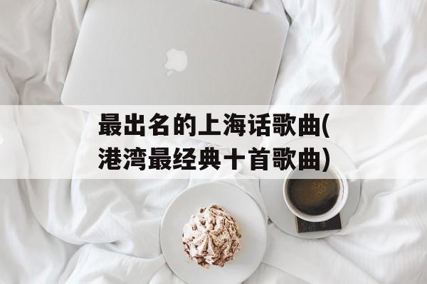 最出名的上海话歌曲(港湾最经典十首歌曲)-第1张图片-