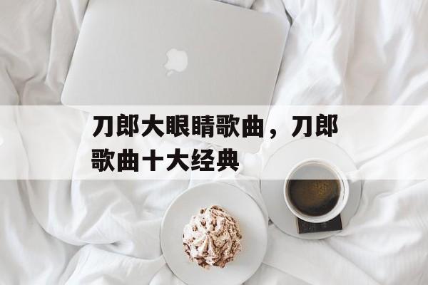 刀郎大眼睛歌曲，刀郎歌曲十大经典-第1张图片-