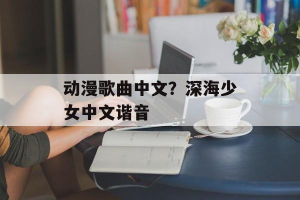 动漫歌曲中文？深海少女中文谐音-第1张图片-