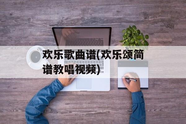 欢乐歌曲谱(欢乐颂简谱教唱视频)-第1张图片-