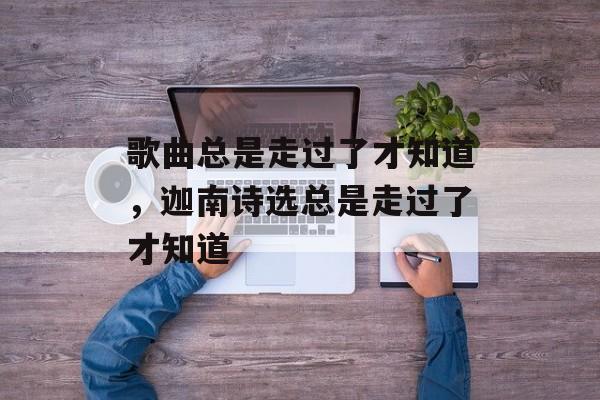 歌曲总是走过了才知道，迦南诗选总是走过了才知道-第1张图片-