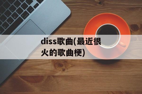diss歌曲(最近很火的歌曲梗)-第1张图片-