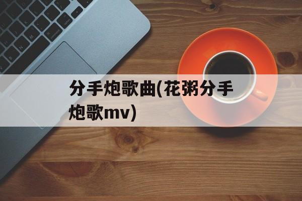 分手炮歌曲(花粥分手炮歌mv)-第1张图片-