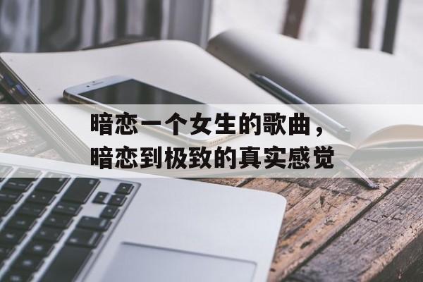 暗恋一个女生的歌曲，暗恋到极致的真实感觉-第1张图片-