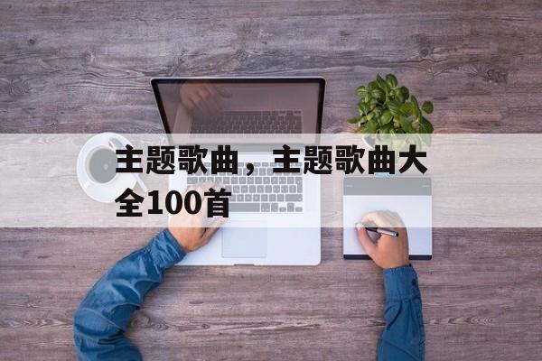 主题歌曲，主题歌曲大全100首-第1张图片-