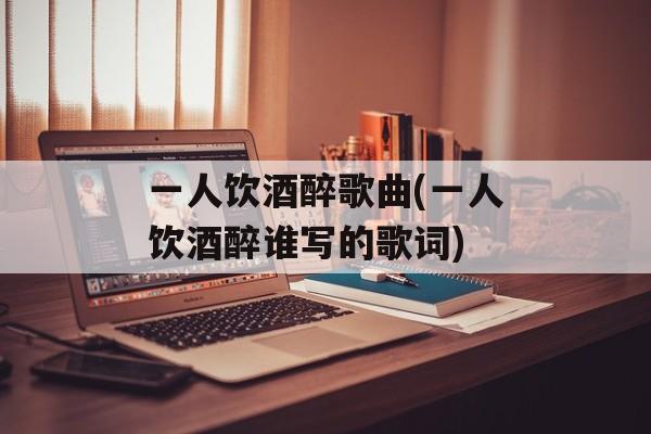 一人饮酒醉歌曲(一人饮酒醉谁写的歌词)-第1张图片-